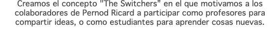 Creamos el concepto "The Switchers” en el que motivamos a los colaboradores de Pernod Ricard a participar como profesores para compartir ideas, o como estudiantes para aprender cosas nuevas.