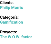 Cliente: Philip Morris Categoría: Gamification Proyecto: The W.O.W. factor 