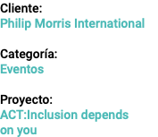 Cliente: Philip Morris International Categoría: Eventos Proyecto: ACT:Inclusion depends  on you