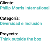 Cliente: Philip Morris International Categoría: Diversidad e Inclusión Proyecto: Think outside the box
