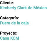 Cliente: Kimberly Clark de México Categoría: Fuera de la caja Proyecto: Casa KCM
