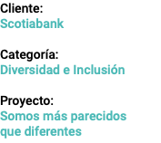 Cliente: Scotiabank Categoría: Diversidad e Inclusión Proyecto: Somos más parecidos  que diferentes