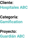 Cliente: Hospitales ABC Categoría: Gamification Proyecto: Guardián ABC 